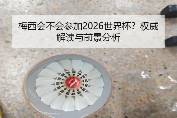 梅西会不会参加2026世界杯？权威解读与前景分析 - www.hth.com