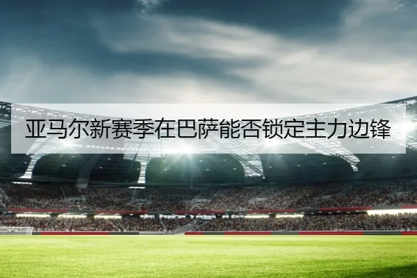 亚马尔新赛季在巴萨能否锁定主力边锋