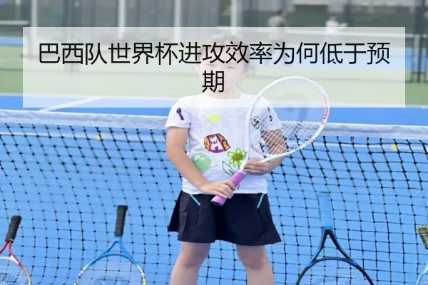 巴西队世界杯进攻效率为何低于预期