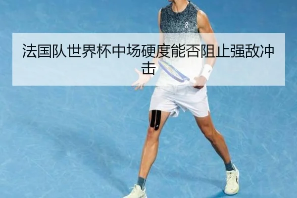 法国队世界杯中场硬度能否阻止强敌冲击